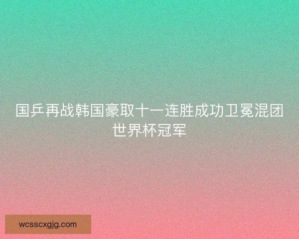 国乒再战韩国豪取十一连胜成功卫冕混团世界杯冠军 国乒再战韩国豪取十一连胜成功卫冕混团世界杯冠军