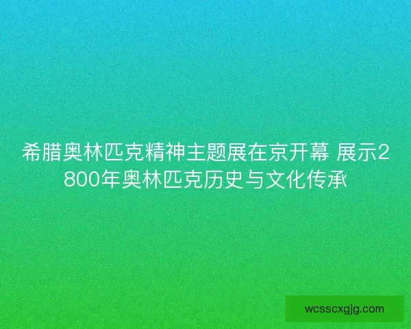 希腊奥林匹克精神主题展在京开幕 展示2800年奥林匹克历史与文化传承 希腊奥林匹克精神主题展在京开幕 展示2800年奥林匹克历史与文化传承