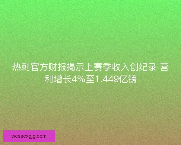 热刺官方财报揭示上赛季收入创纪录 营利增长4%至1.449亿镑 热刺官方财报揭示上赛季收入创纪录 营利增长4%至1.449亿镑