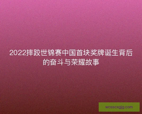 2022摔跤世锦赛中国首块奖牌诞生背后的奋斗与荣耀故事 2022摔跤世锦赛中国首块奖牌诞生背后的奋斗与荣耀故事