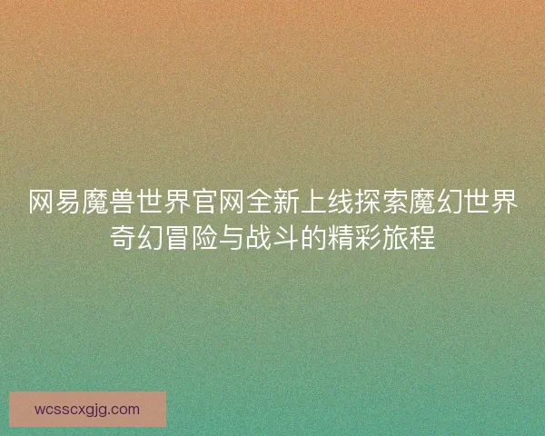 网易魔兽世界官网全新上线探索魔幻世界奇幻冒险与战斗的精彩旅程