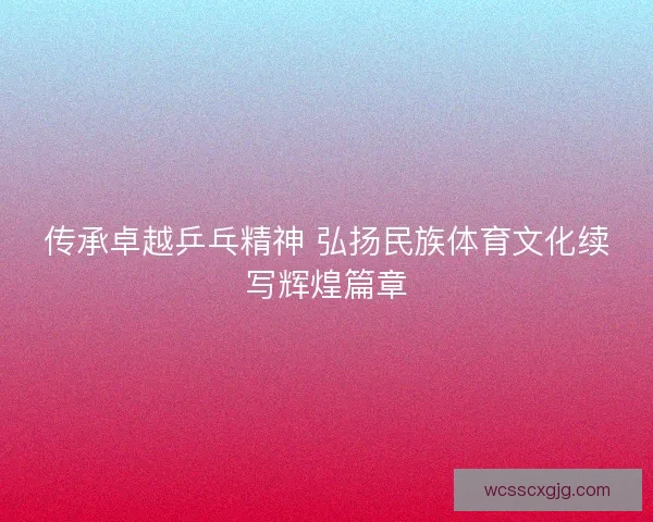 传承卓越乒乓精神 弘扬民族体育文化续写辉煌篇章