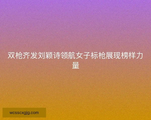 双枪齐发刘颖诗领航女子标枪展现榜样力量