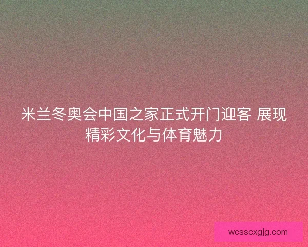 米兰冬奥会中国之家正式开门迎客 展现精彩文化与体育魅力