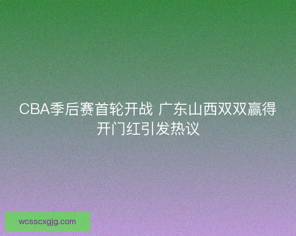 CBA季后赛首轮开战 广东山西双双赢得开门红引发热议 CBA季后赛首轮开战 广东山西双双赢得开门红引发热议