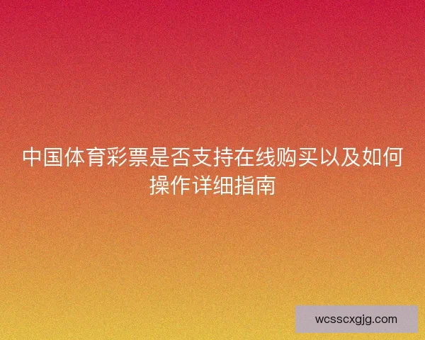 中国体育彩票是否支持在线购买以及如何操作详细指南 中国体育彩票是否支持在线购买以及如何操作详细指南