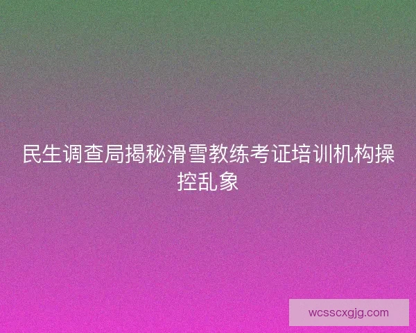 民生调查局揭秘滑雪教练考证培训机构操控乱象 民生调查局揭秘滑雪教练考证培训机构操控乱象