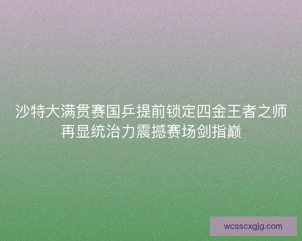 沙特大满贯赛国乒提前锁定四金王者之师再显统治力震撼赛场剑指巅 沙特大满贯赛国乒提前锁定四金王者之师再显统治力震撼赛场剑指巅