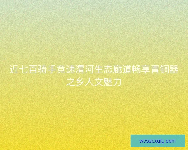 近七百骑手竞速渭河生态廊道畅享青铜器之乡人文魅力 近七百骑手竞速渭河生态廊道畅享青铜器之乡人文魅力