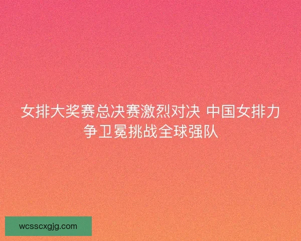 女排大奖赛总决赛激烈对决 中国女排力争卫冕挑战全球强队 女排大奖赛总决赛激烈对决 中国女排力争卫冕挑战全球强队