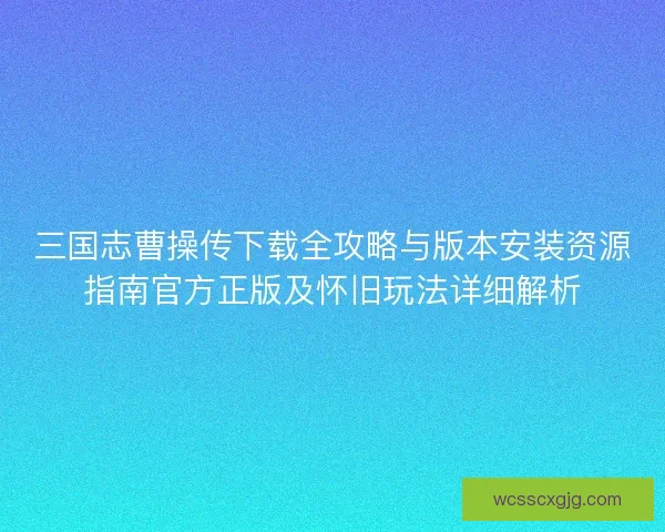 三国志曹操传下载全攻略与版本安装资源指南官方正版及怀旧玩法详细解析