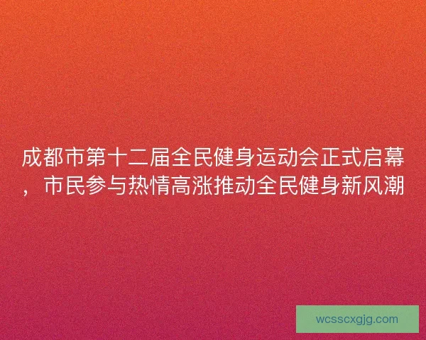 成都市第十二届全民健身运动会正式启幕,市民参与热情高涨推动全民健身新风潮 成都市第十二届全民健身运动会正式启幕,市民参与热情高涨推动全民健身新风潮